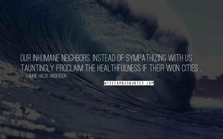 Laurie Halse Anderson Quotes: Our inhumane neighbors, instead of sympathizing with us tauntingly proclaim the healthfulness if their won cities ...