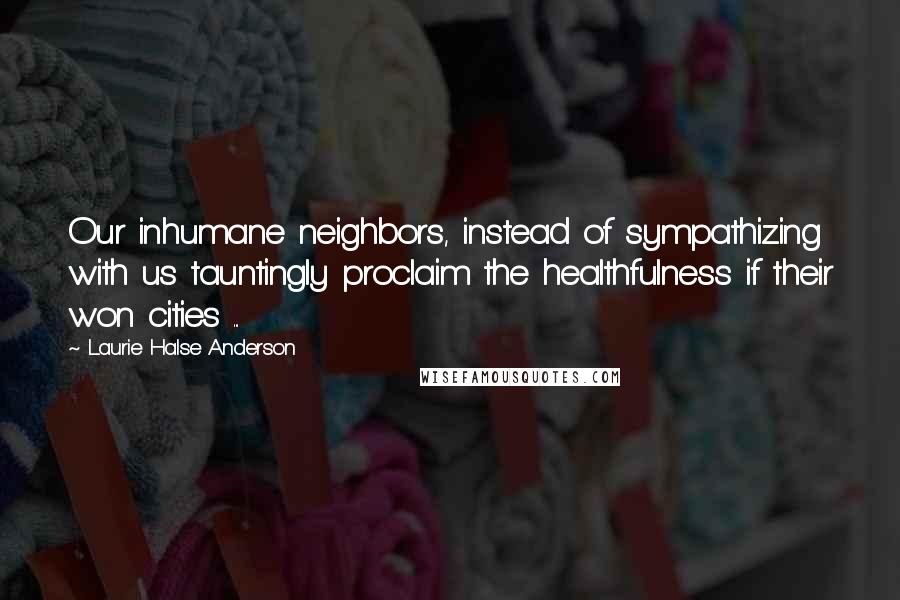 Laurie Halse Anderson Quotes: Our inhumane neighbors, instead of sympathizing with us tauntingly proclaim the healthfulness if their won cities ...