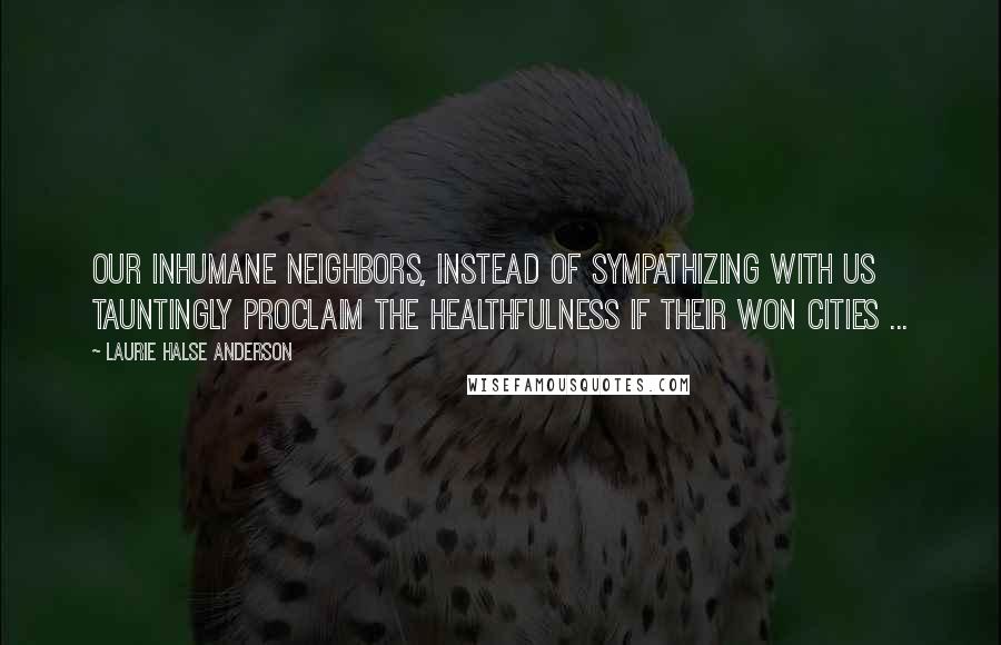 Laurie Halse Anderson Quotes: Our inhumane neighbors, instead of sympathizing with us tauntingly proclaim the healthfulness if their won cities ...