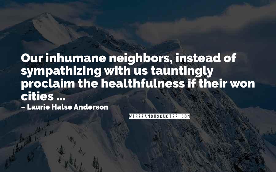 Laurie Halse Anderson Quotes: Our inhumane neighbors, instead of sympathizing with us tauntingly proclaim the healthfulness if their won cities ...