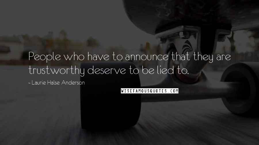 Laurie Halse Anderson Quotes: People who have to announce that they are trustworthy deserve to be lied to.