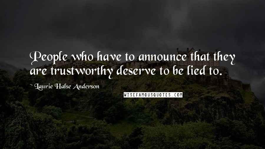 Laurie Halse Anderson Quotes: People who have to announce that they are trustworthy deserve to be lied to.