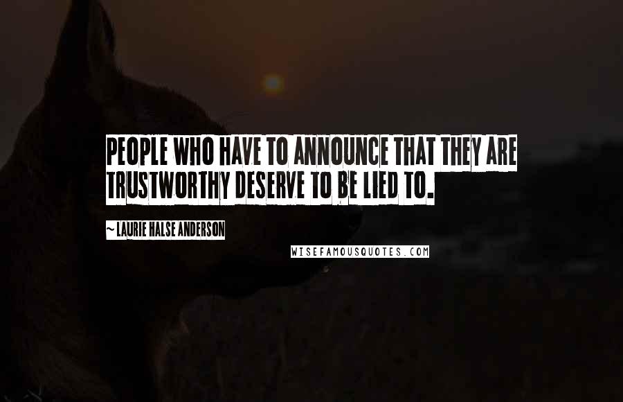 Laurie Halse Anderson Quotes: People who have to announce that they are trustworthy deserve to be lied to.
