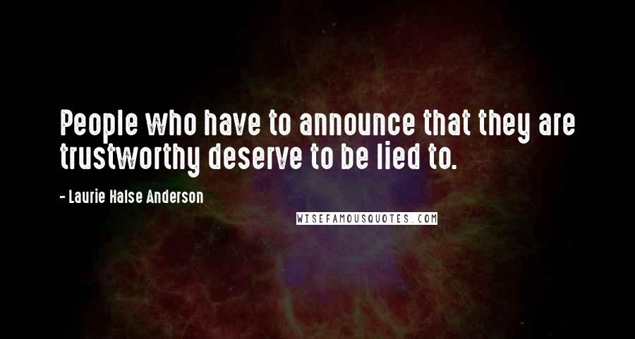 Laurie Halse Anderson Quotes: People who have to announce that they are trustworthy deserve to be lied to.