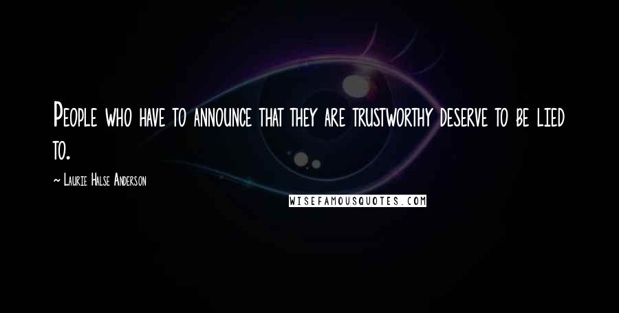 Laurie Halse Anderson Quotes: People who have to announce that they are trustworthy deserve to be lied to.