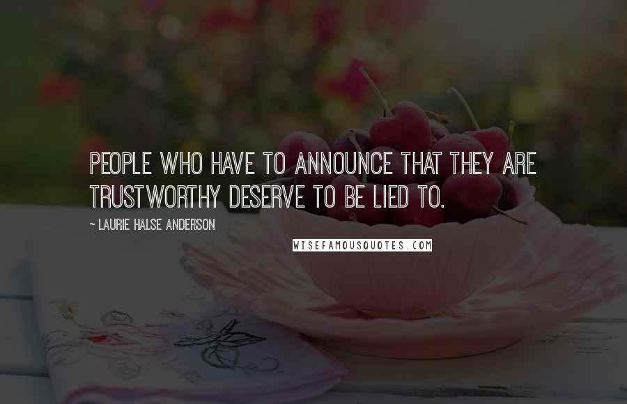 Laurie Halse Anderson Quotes: People who have to announce that they are trustworthy deserve to be lied to.