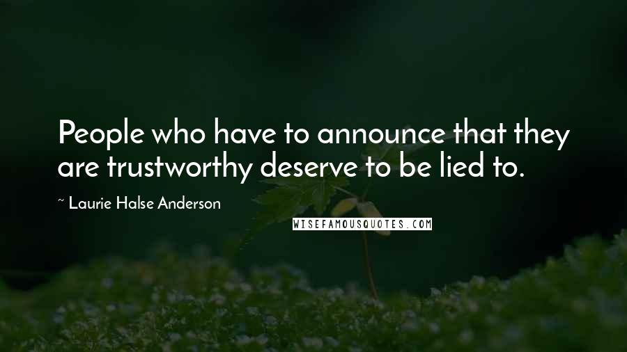 Laurie Halse Anderson Quotes: People who have to announce that they are trustworthy deserve to be lied to.
