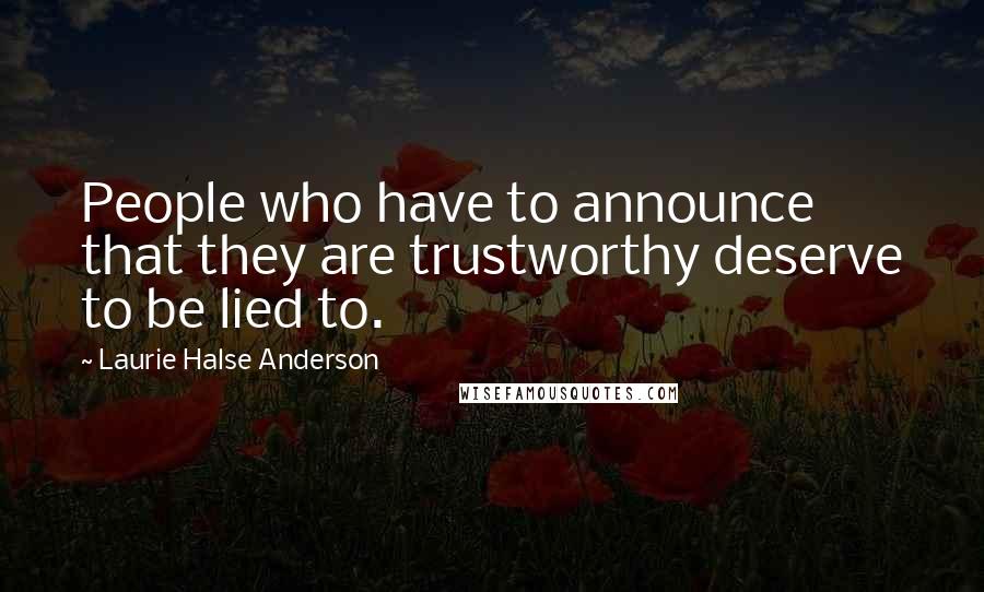 Laurie Halse Anderson Quotes: People who have to announce that they are trustworthy deserve to be lied to.