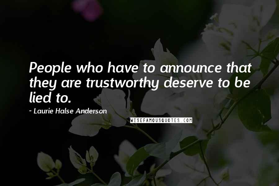 Laurie Halse Anderson Quotes: People who have to announce that they are trustworthy deserve to be lied to.