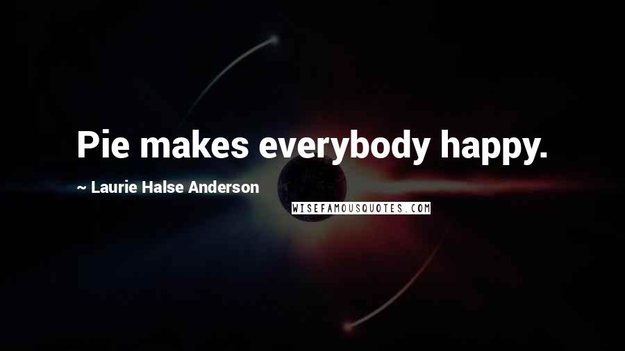 Laurie Halse Anderson Quotes: Pie makes everybody happy.