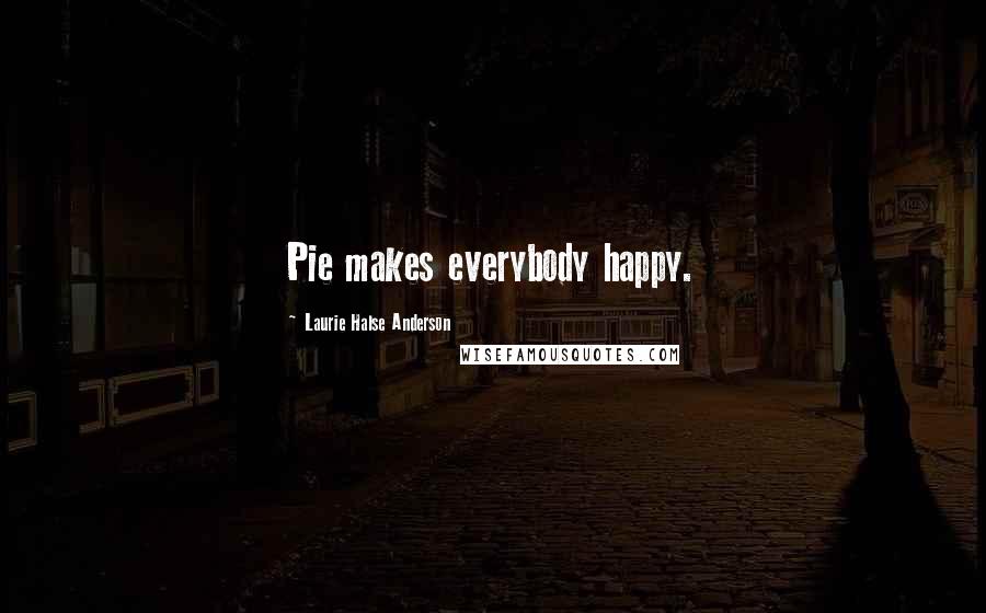 Laurie Halse Anderson Quotes: Pie makes everybody happy.