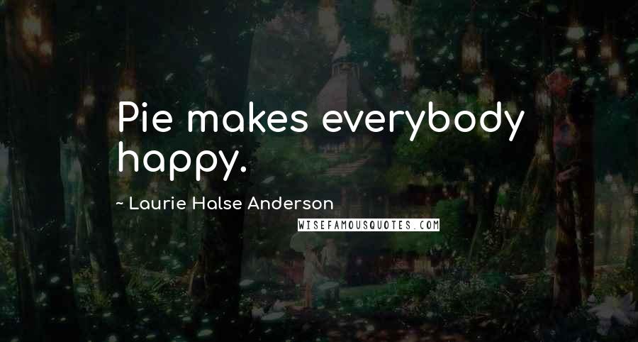 Laurie Halse Anderson Quotes: Pie makes everybody happy.