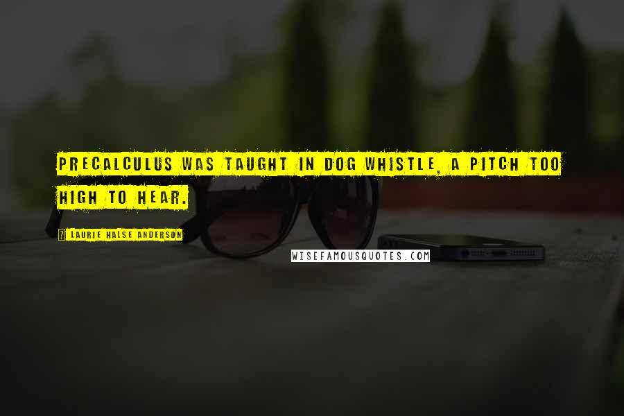 Laurie Halse Anderson Quotes: Precalculus was taught in dog whistle, a pitch too high to hear.