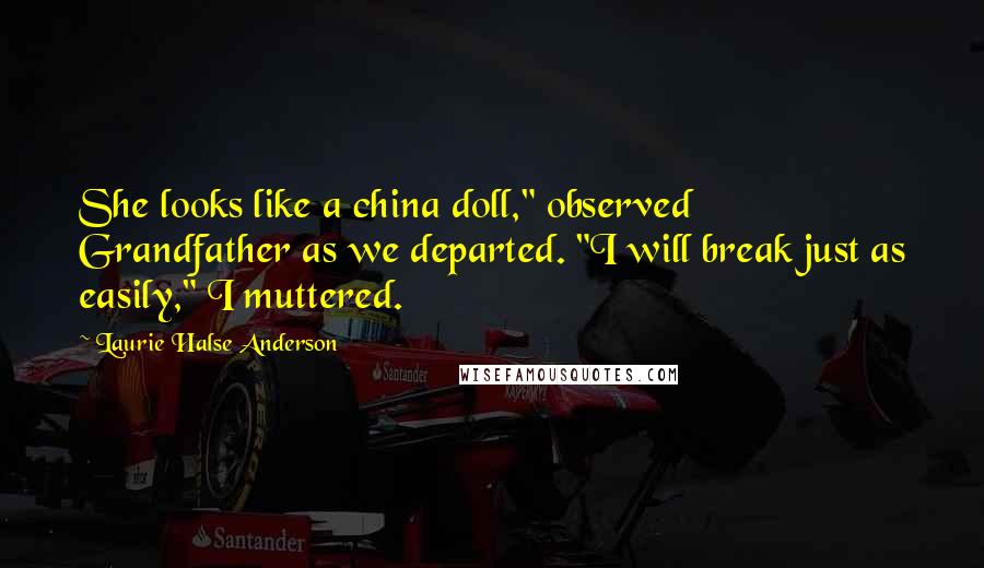 Laurie Halse Anderson Quotes: She looks like a china doll," observed Grandfather as we departed. "I will break just as easily," I muttered.