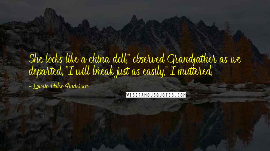 Laurie Halse Anderson Quotes: She looks like a china doll," observed Grandfather as we departed. "I will break just as easily," I muttered.