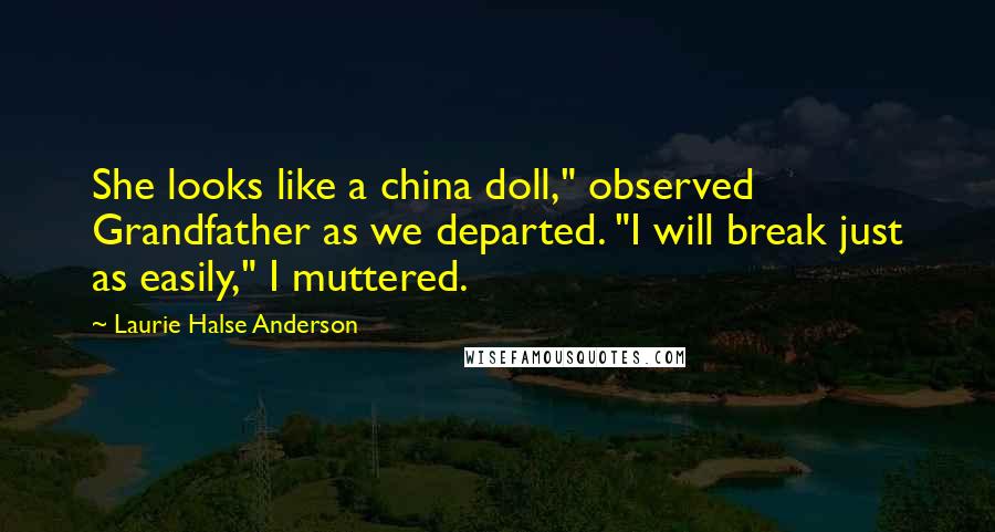 Laurie Halse Anderson Quotes: She looks like a china doll," observed Grandfather as we departed. "I will break just as easily," I muttered.