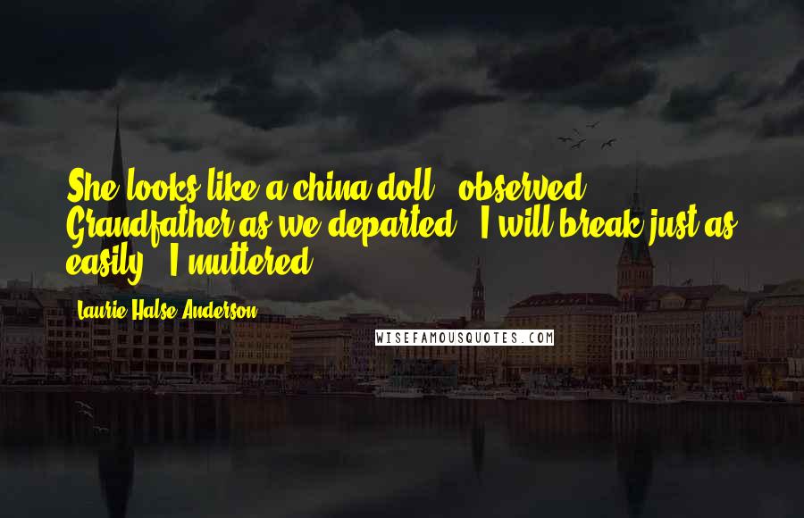 Laurie Halse Anderson Quotes: She looks like a china doll," observed Grandfather as we departed. "I will break just as easily," I muttered.