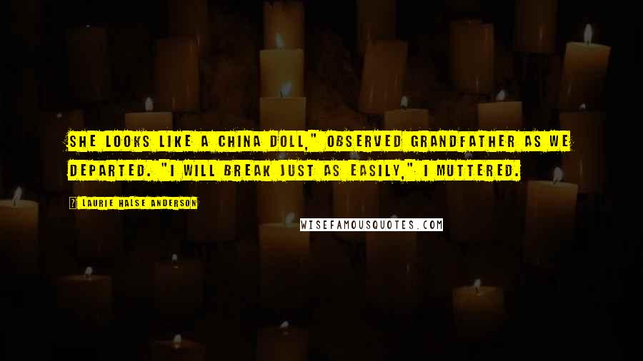 Laurie Halse Anderson Quotes: She looks like a china doll," observed Grandfather as we departed. "I will break just as easily," I muttered.