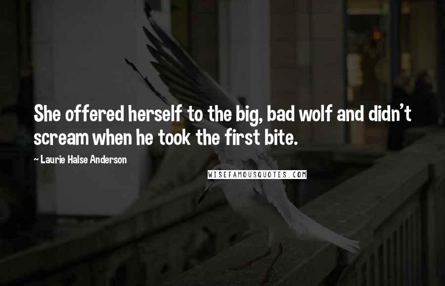 Laurie Halse Anderson Quotes: She offered herself to the big, bad wolf and didn't scream when he took the first bite.