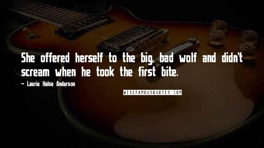 Laurie Halse Anderson Quotes: She offered herself to the big, bad wolf and didn't scream when he took the first bite.