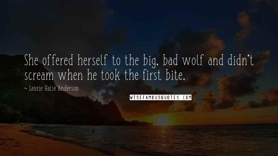 Laurie Halse Anderson Quotes: She offered herself to the big, bad wolf and didn't scream when he took the first bite.