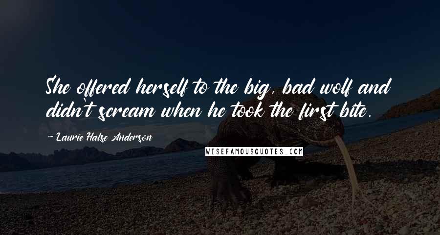 Laurie Halse Anderson Quotes: She offered herself to the big, bad wolf and didn't scream when he took the first bite.
