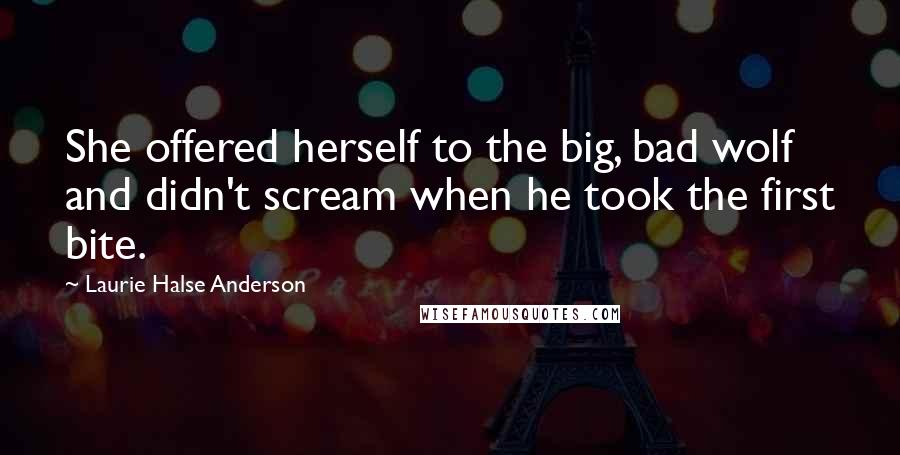 Laurie Halse Anderson Quotes: She offered herself to the big, bad wolf and didn't scream when he took the first bite.