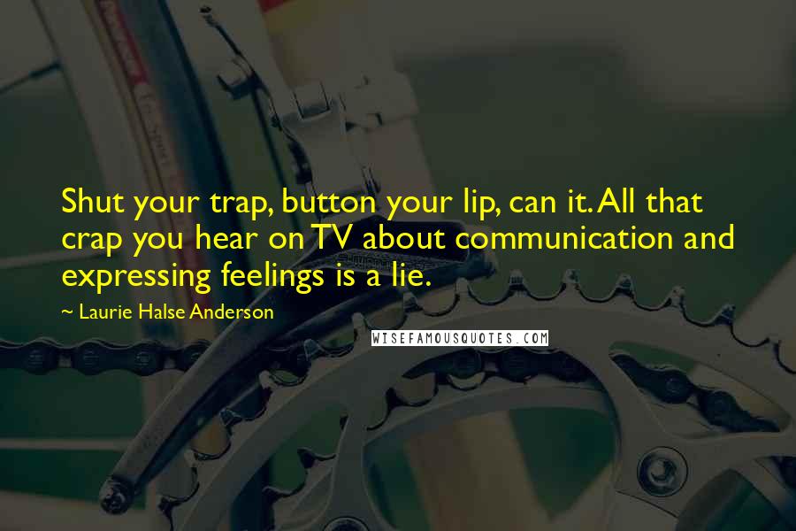 Laurie Halse Anderson Quotes: Shut your trap, button your lip, can it. All that crap you hear on TV about communication and expressing feelings is a lie.