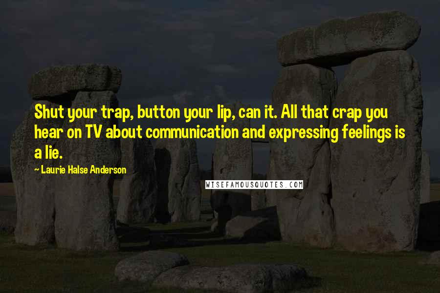 Laurie Halse Anderson Quotes: Shut your trap, button your lip, can it. All that crap you hear on TV about communication and expressing feelings is a lie.