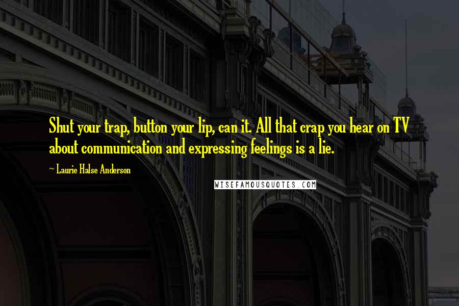 Laurie Halse Anderson Quotes: Shut your trap, button your lip, can it. All that crap you hear on TV about communication and expressing feelings is a lie.