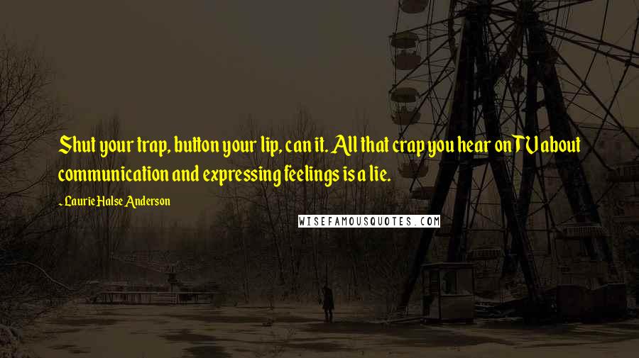 Laurie Halse Anderson Quotes: Shut your trap, button your lip, can it. All that crap you hear on TV about communication and expressing feelings is a lie.