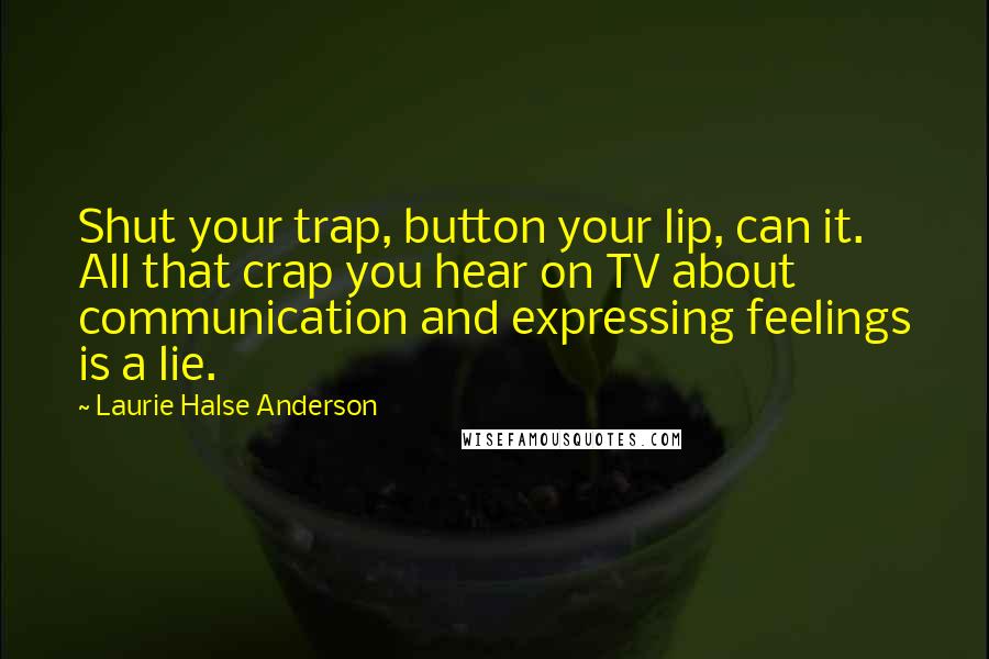 Laurie Halse Anderson Quotes: Shut your trap, button your lip, can it. All that crap you hear on TV about communication and expressing feelings is a lie.