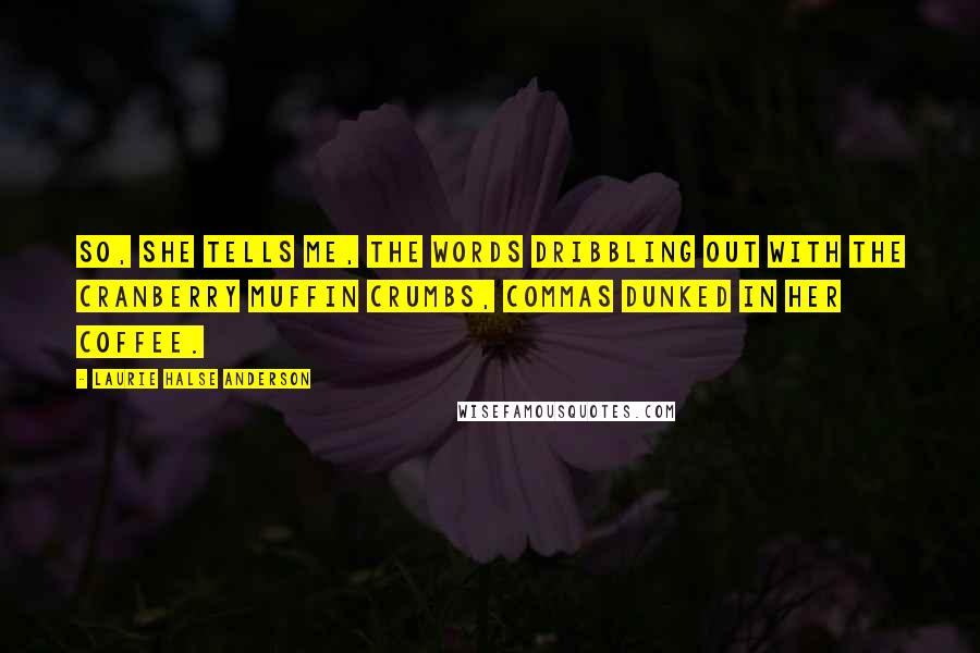 Laurie Halse Anderson Quotes: So, she tells me, the words dribbling out with the cranberry muffin crumbs, commas dunked in her coffee.