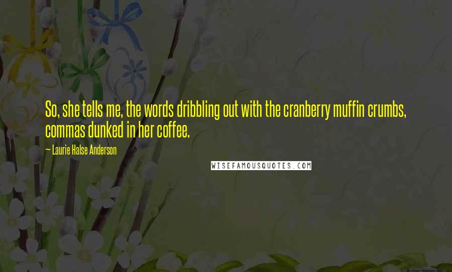 Laurie Halse Anderson Quotes: So, she tells me, the words dribbling out with the cranberry muffin crumbs, commas dunked in her coffee.