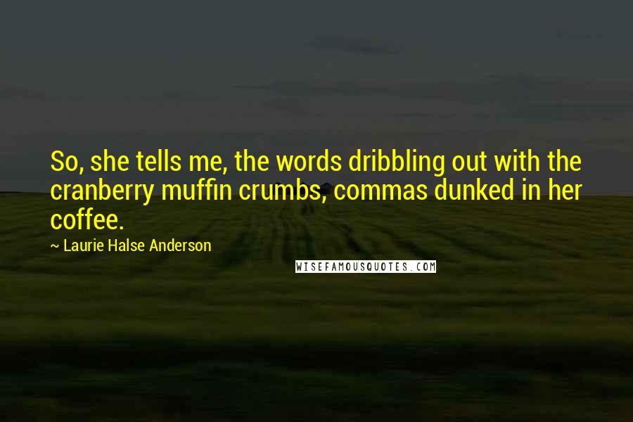 Laurie Halse Anderson Quotes: So, she tells me, the words dribbling out with the cranberry muffin crumbs, commas dunked in her coffee.
