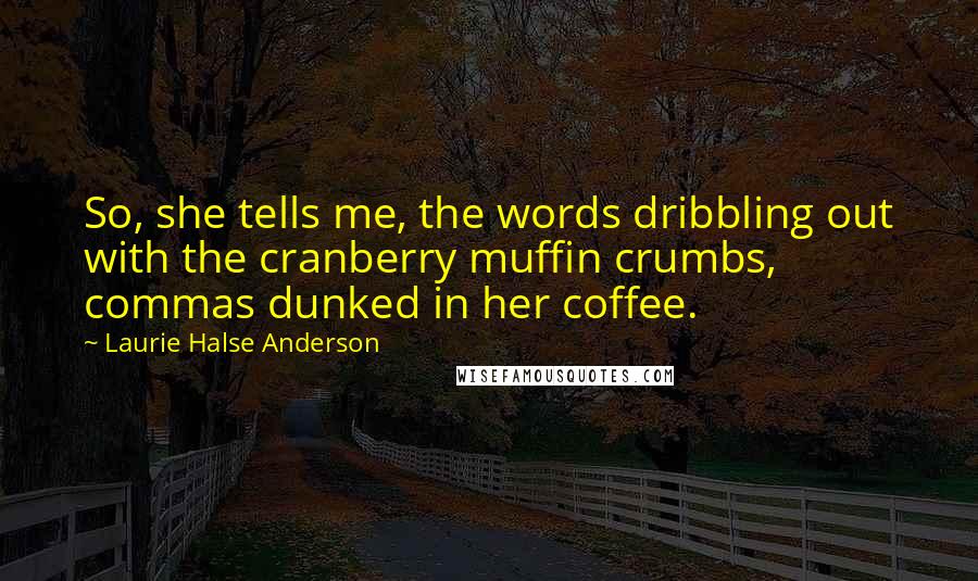 Laurie Halse Anderson Quotes: So, she tells me, the words dribbling out with the cranberry muffin crumbs, commas dunked in her coffee.