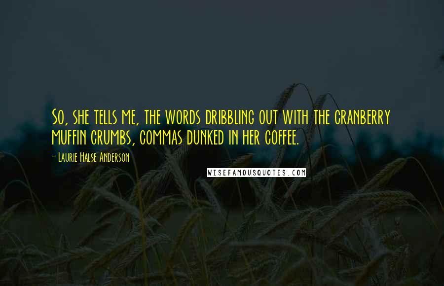 Laurie Halse Anderson Quotes: So, she tells me, the words dribbling out with the cranberry muffin crumbs, commas dunked in her coffee.