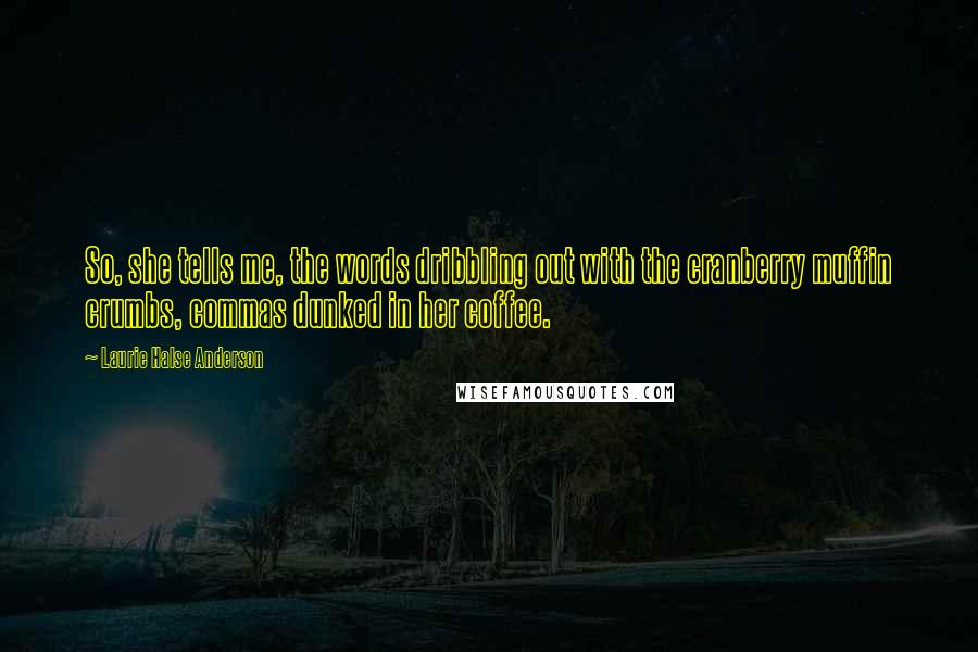 Laurie Halse Anderson Quotes: So, she tells me, the words dribbling out with the cranberry muffin crumbs, commas dunked in her coffee.