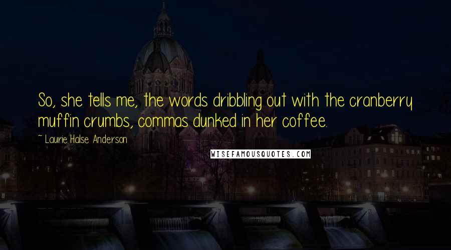 Laurie Halse Anderson Quotes: So, she tells me, the words dribbling out with the cranberry muffin crumbs, commas dunked in her coffee.