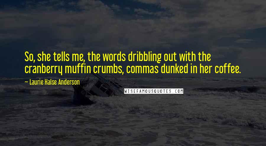 Laurie Halse Anderson Quotes: So, she tells me, the words dribbling out with the cranberry muffin crumbs, commas dunked in her coffee.
