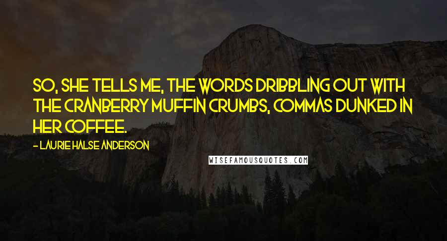 Laurie Halse Anderson Quotes: So, she tells me, the words dribbling out with the cranberry muffin crumbs, commas dunked in her coffee.