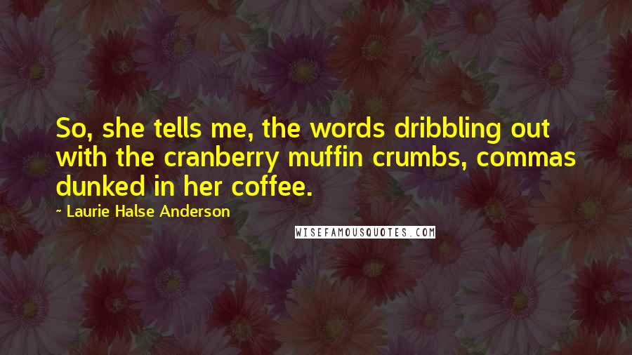 Laurie Halse Anderson Quotes: So, she tells me, the words dribbling out with the cranberry muffin crumbs, commas dunked in her coffee.