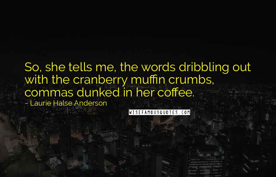 Laurie Halse Anderson Quotes: So, she tells me, the words dribbling out with the cranberry muffin crumbs, commas dunked in her coffee.