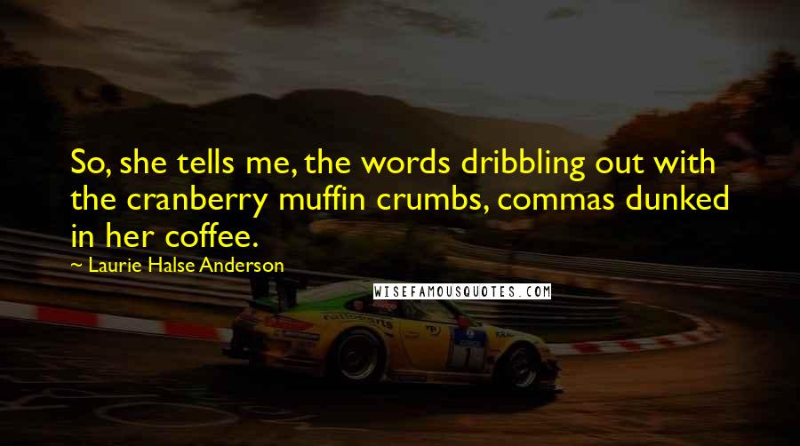 Laurie Halse Anderson Quotes: So, she tells me, the words dribbling out with the cranberry muffin crumbs, commas dunked in her coffee.