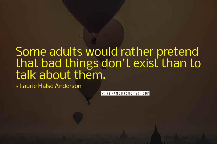 Laurie Halse Anderson Quotes: Some adults would rather pretend that bad things don't exist than to talk about them.