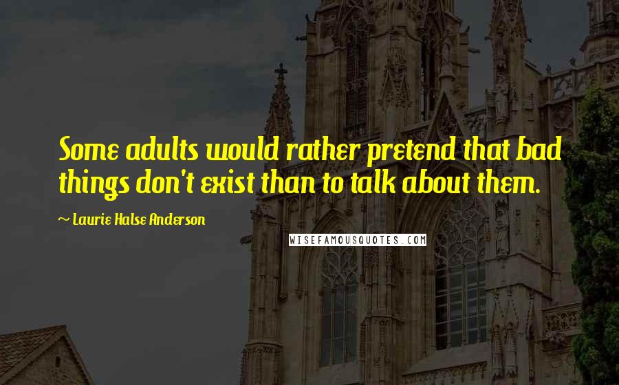 Laurie Halse Anderson Quotes: Some adults would rather pretend that bad things don't exist than to talk about them.