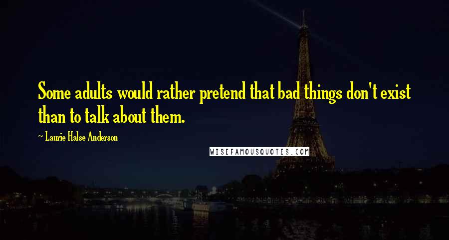 Laurie Halse Anderson Quotes: Some adults would rather pretend that bad things don't exist than to talk about them.