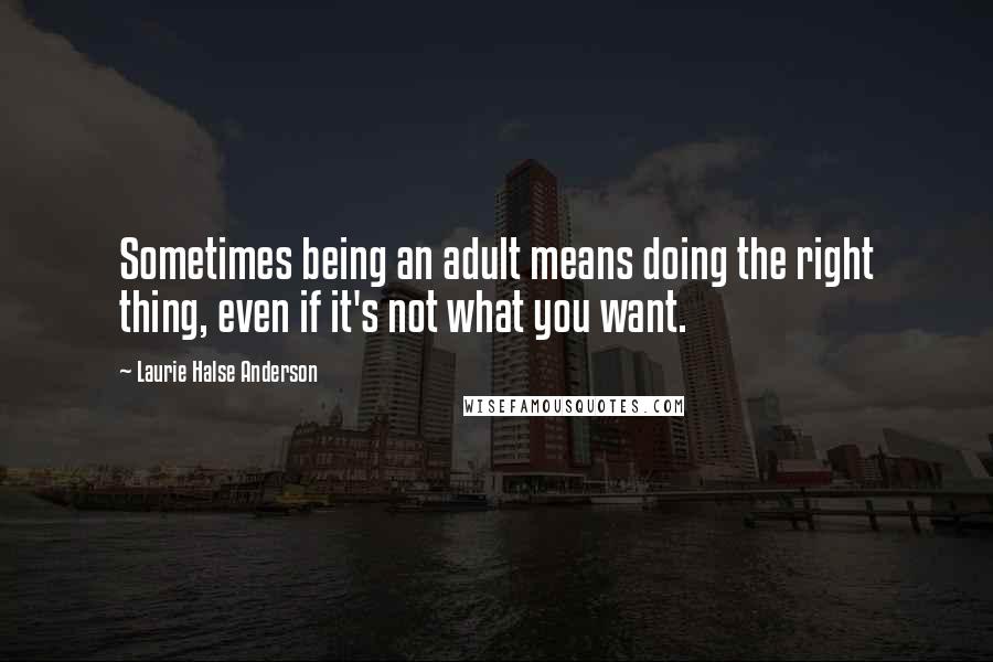 Laurie Halse Anderson Quotes: Sometimes being an adult means doing the right thing, even if it's not what you want.