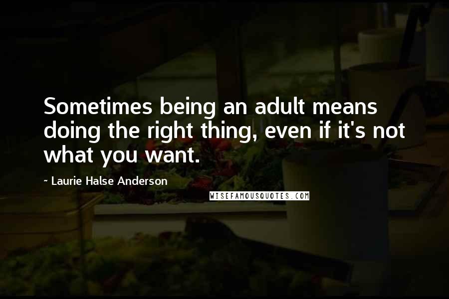 Laurie Halse Anderson Quotes: Sometimes being an adult means doing the right thing, even if it's not what you want.