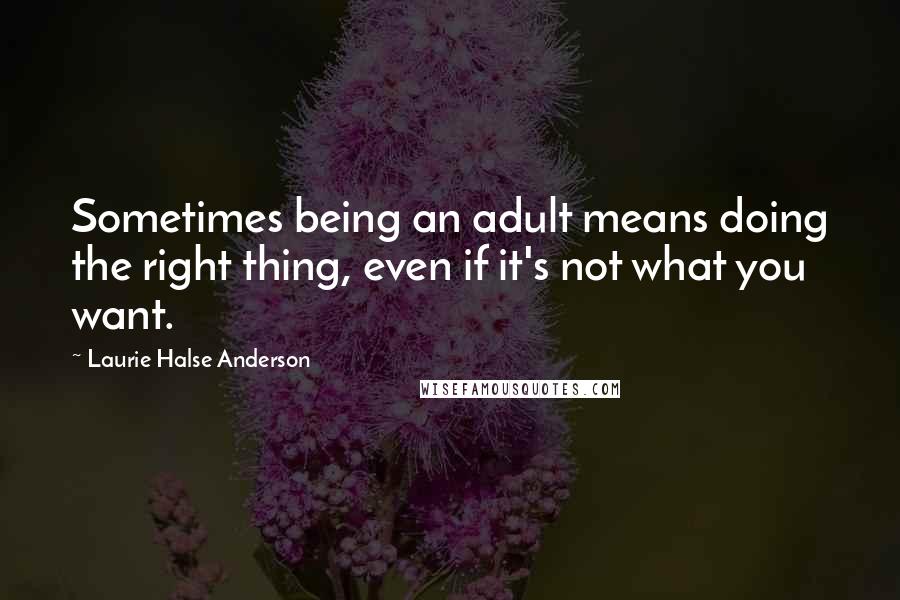 Laurie Halse Anderson Quotes: Sometimes being an adult means doing the right thing, even if it's not what you want.